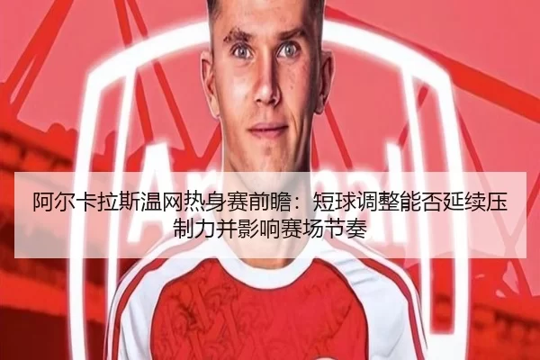 阿尔卡拉斯温网热身赛前瞻：短球调整能否延续压制力并影响赛场节奏
