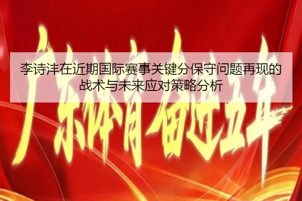 李诗沣在近期国际赛事关键分保守问题再现的战术与未来应对策略分析