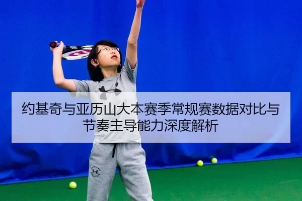 约基奇与亚历山大本赛季常规赛数据对比与节奏主导能力深度解析