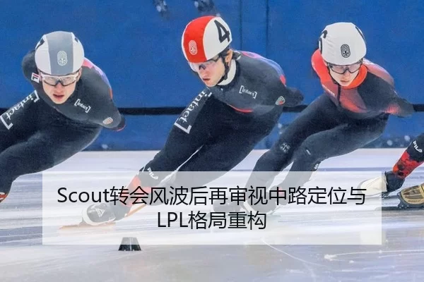 Scout转会风波后再审视中路定位与LPL格局重构