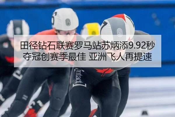 田径钻石联赛罗马站苏炳添9.92秒夺冠创赛季最佳 亚洲飞人再提速